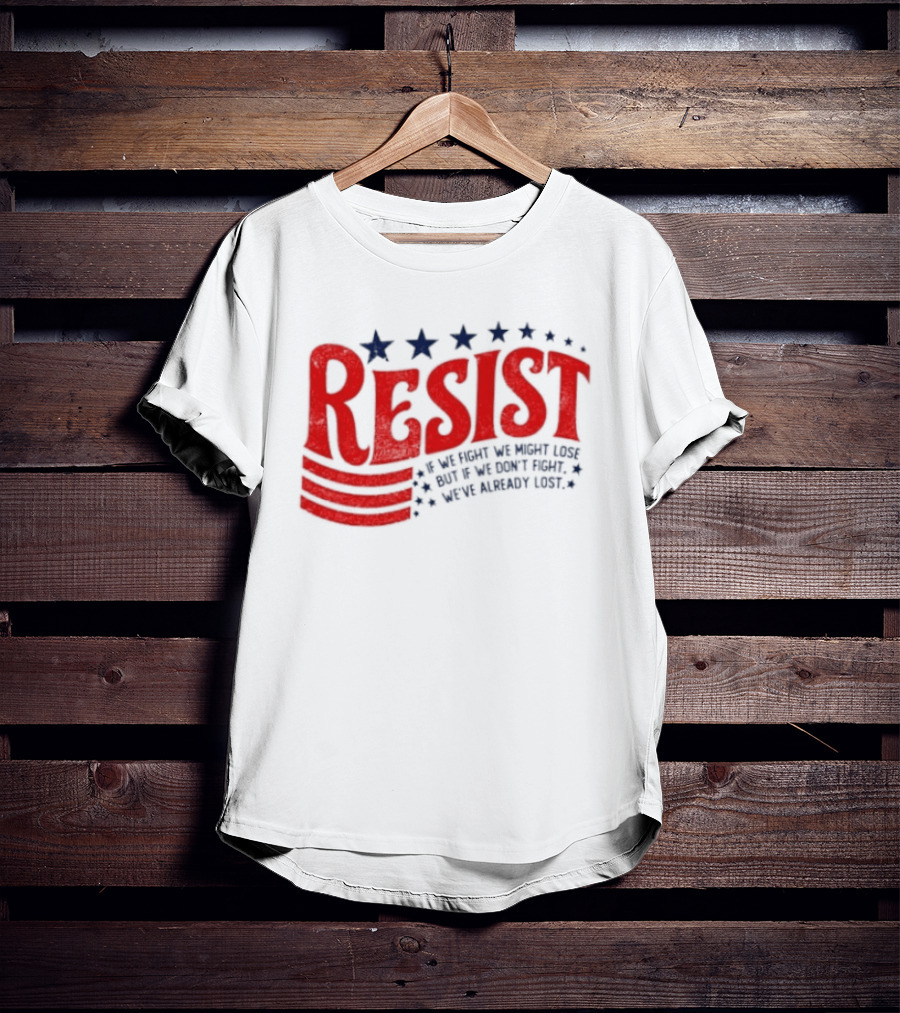 Resist If We Fight We Might Lose But If We Don't Fight We've Already Lost T-Shirt