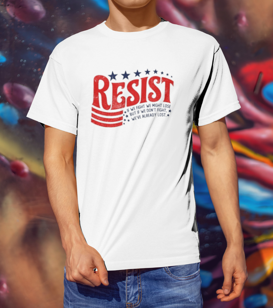 Resist If We Fight We Might Lose But If We Don't Fight We've Already Lost T-Shirt
