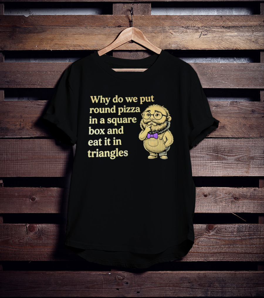 Why Do We Put Round Pizza In A Square Box And Eat It In Triangles Funny Professor T-Shirt