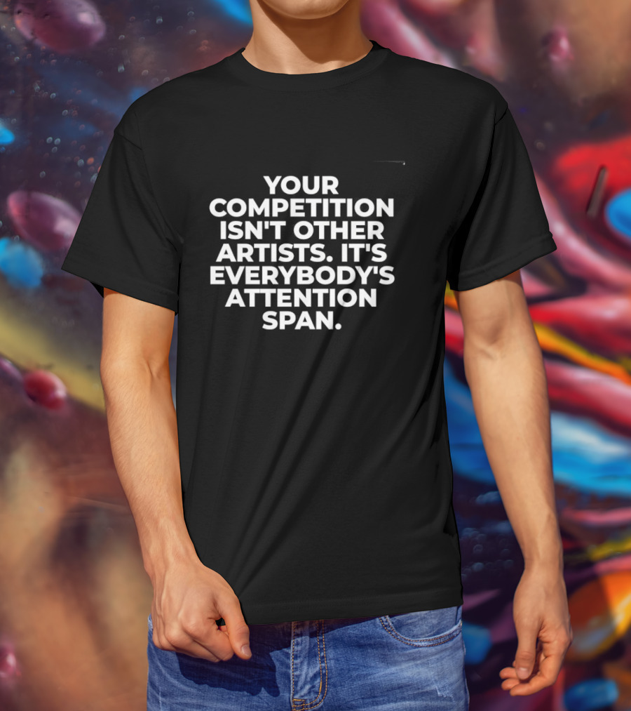 Your Competition Isn't Other Artists It's Everybody's Attention Span T-Shirt