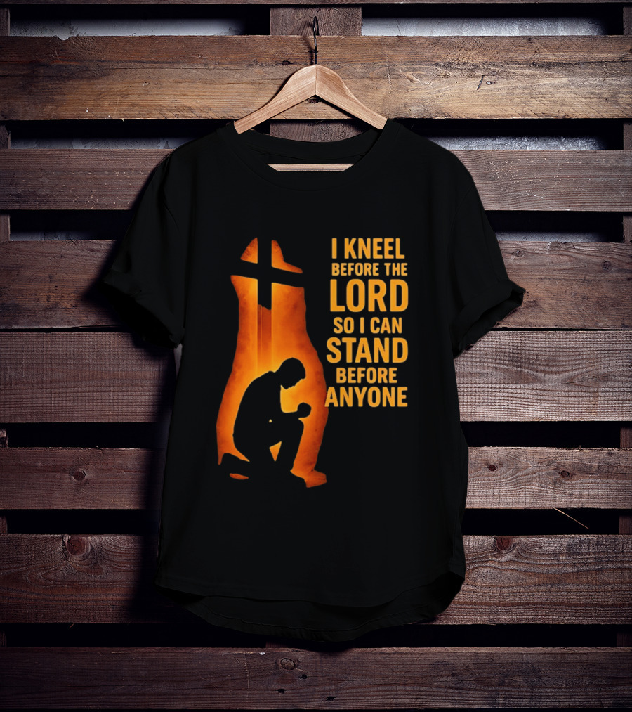 I Kneel Before The Lord So I Can Stand Before Anyone Christian Faith Inspirational T-Shirt