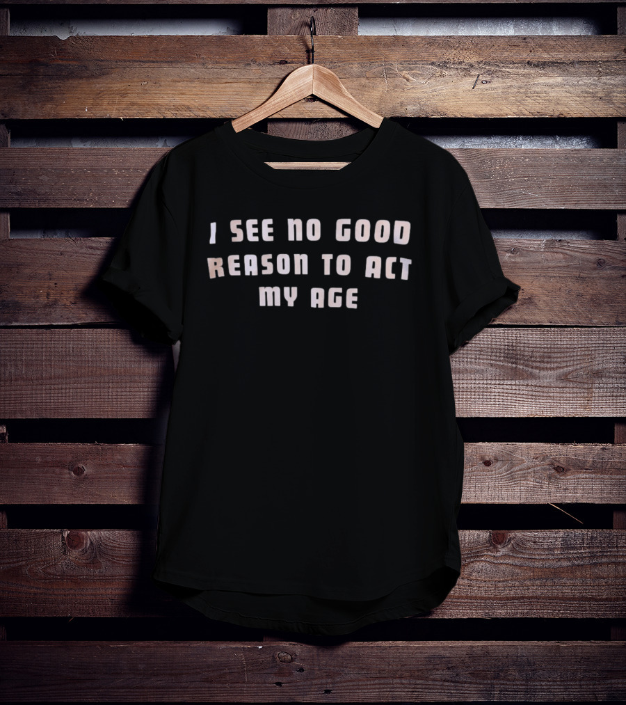 I See No Good Reason To Act My Age Fun Humorous Phrase T-Shirt