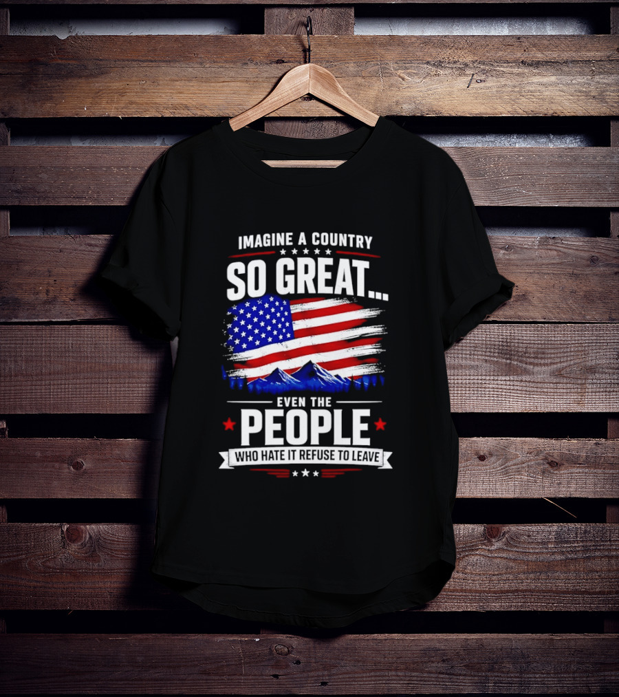 Imagine A Country So Great Even The People Who Hate It Refuse To Leave Flag Stars Stripes Mountains T-Shirt