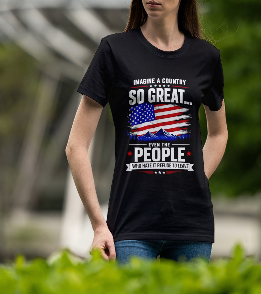 Imagine A Country So Great Even The People Who Hate It Refuse To Leave Flag Stars Stripes Mountains T-Shirt