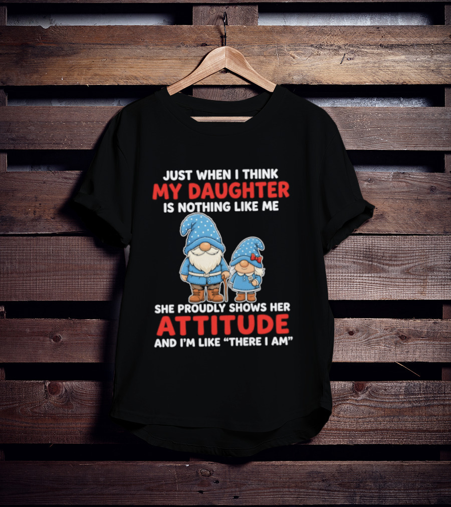 Just When I Think My Daughter Is Nothing Like Me She Proudly Shows Her Attitude And I'm Like There I Am T-Shirt