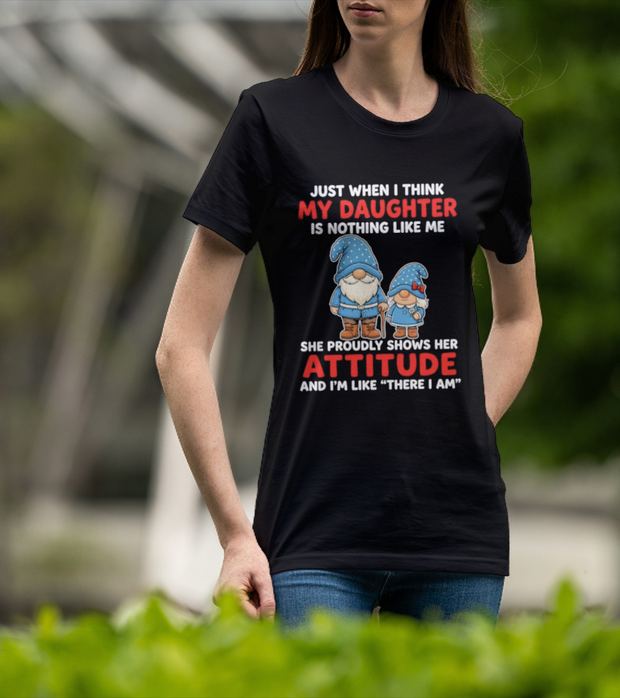 Just When I Think My Daughter Is Nothing Like Me She Proudly Shows Her Attitude And I'm Like There I Am T-Shirt