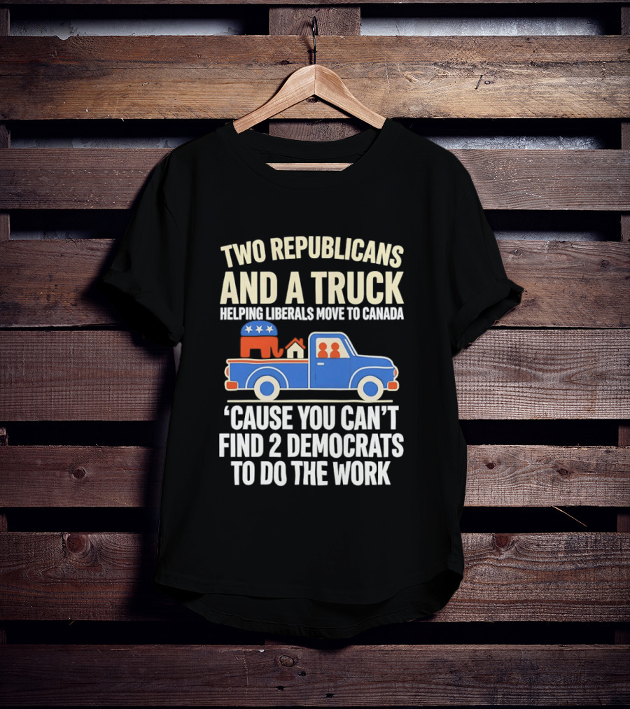 Two Republicans And A Truck Helping Liberals Move To Canada 'Cause You Can't Find 2 Democrats To Do The Work T-Shirt