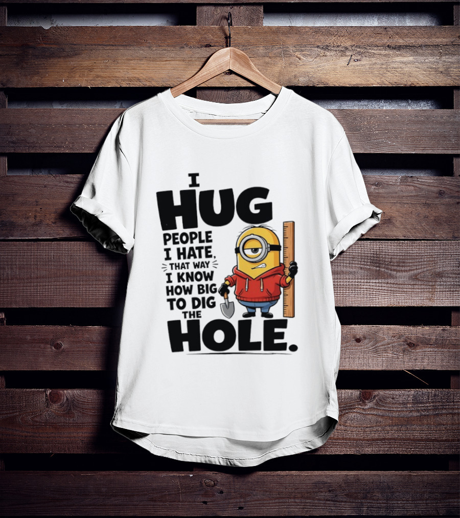 I Hug People I Hate That Way I Know How Big To Dig The Hole Minions T-Shirt