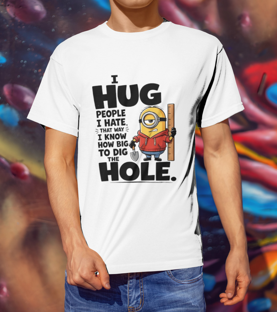 I Hug People I Hate That Way I Know How Big To Dig The Hole Minions T-Shirt