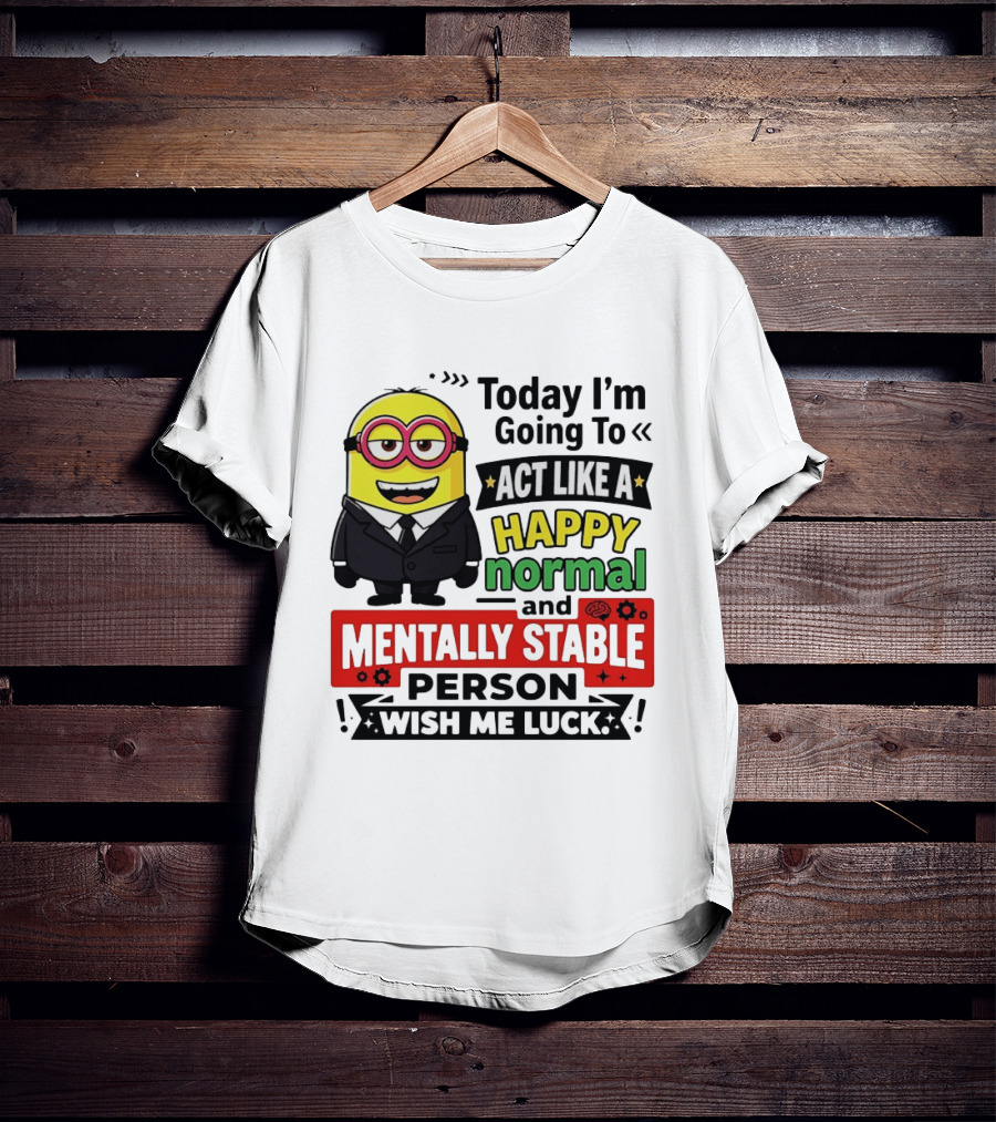 Today I'm Going To Act Like A Happy Normal And Mentally Stable Person Wish Me Luck Minion T-Shirt