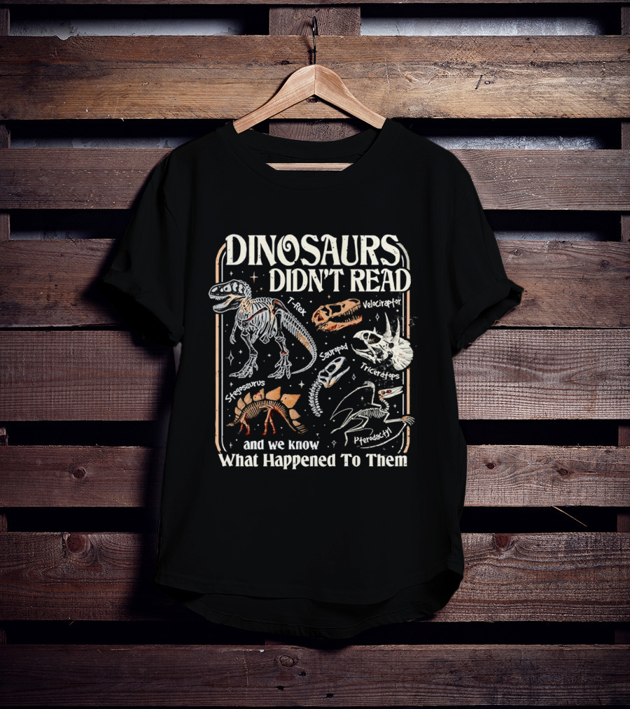 Dinosaurs Didn't Read And We Know What Happened To Them Tyrannosaurus Triceratops Pterodactyl Skeleton Fossils T-Shirt