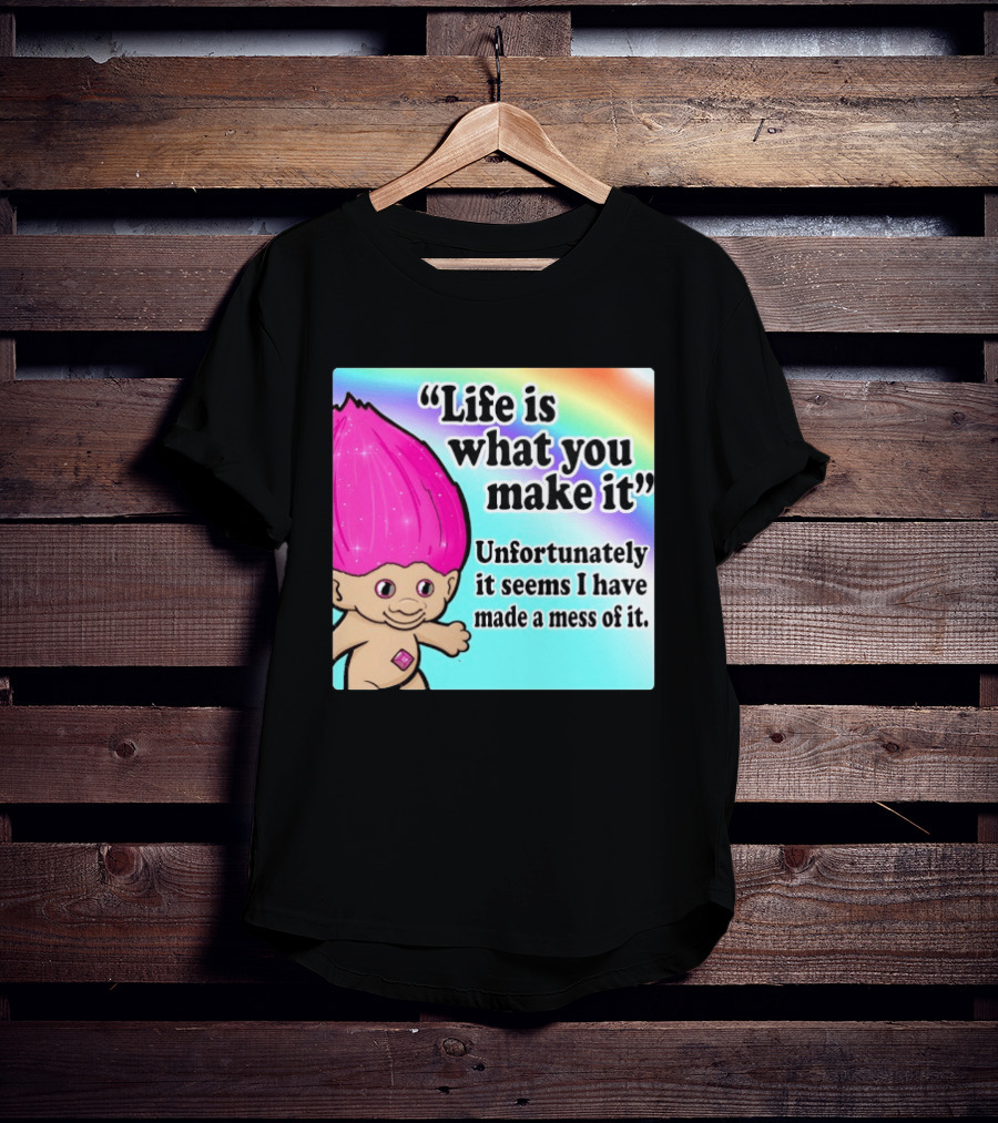 Life Is What You Make It Unfortunately It Seems I Have Made A Mess Of It Troll Rainbow T-Shirt