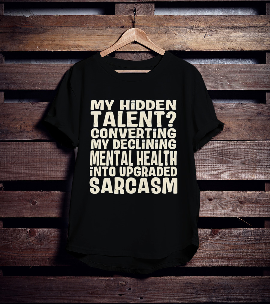My Hidden Talent Converting Mental Health Into Upgraded Sarcasm T-Shirt