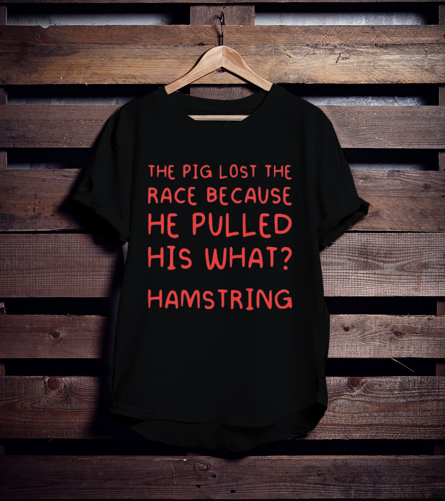 The Pig Lost The Race Because He Pulled His What Hamstring T-Shirt