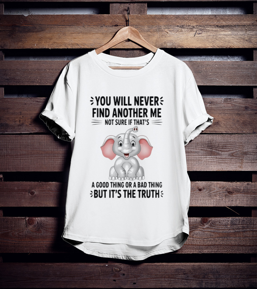 You Will Never Find Another Me Not Sure If That's A Good Thing Or A Bad Thing But It's The Truth Elephant T-Shirt