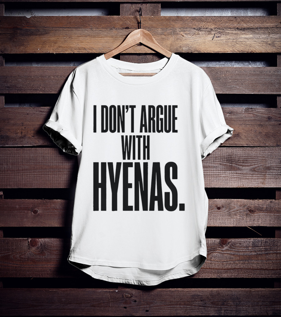 I Don't Argue With Hyenas T-Shirt