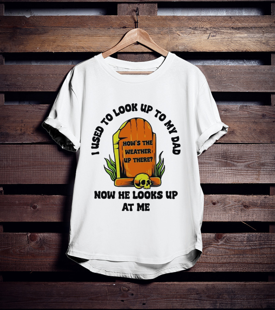 I Used To Look Up To My Dad Now He Looks Up At Me How's The Weather Up There Tombstone Skull T-Shirt