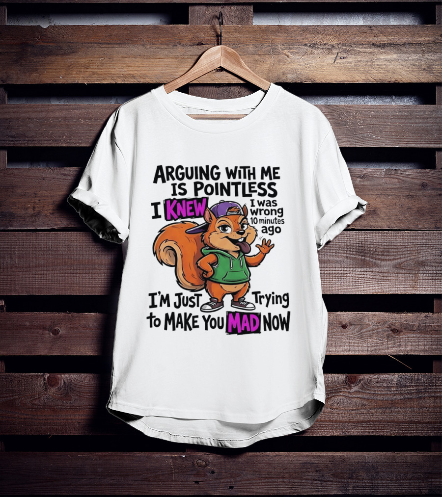 Arguing With Me Is Pointless I Knew I Was Wrong 10 Minutes Ago I'm Just Trying To Make You Mad Now Squirrel T-Shirt