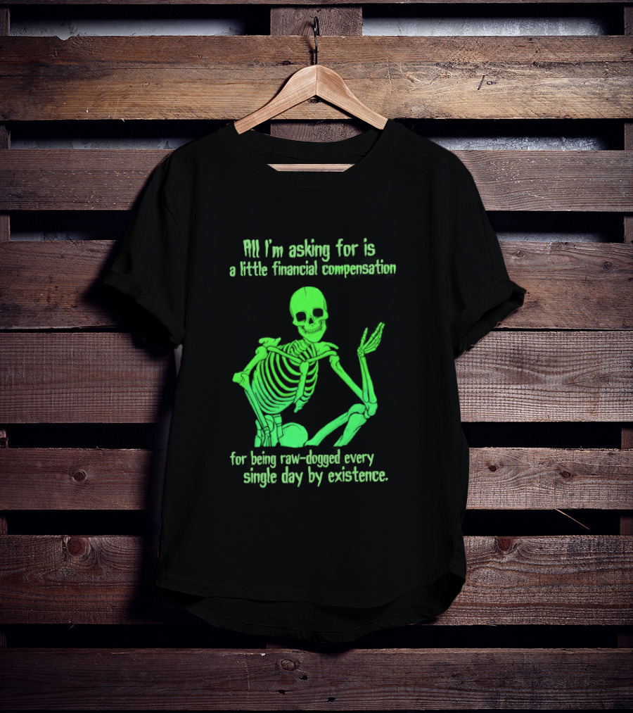 All I Am Asking For Is A Little Financial Compensation For Being Raw Dogged By Existence Skeletal Figure Iconic Humor T-Shirt
