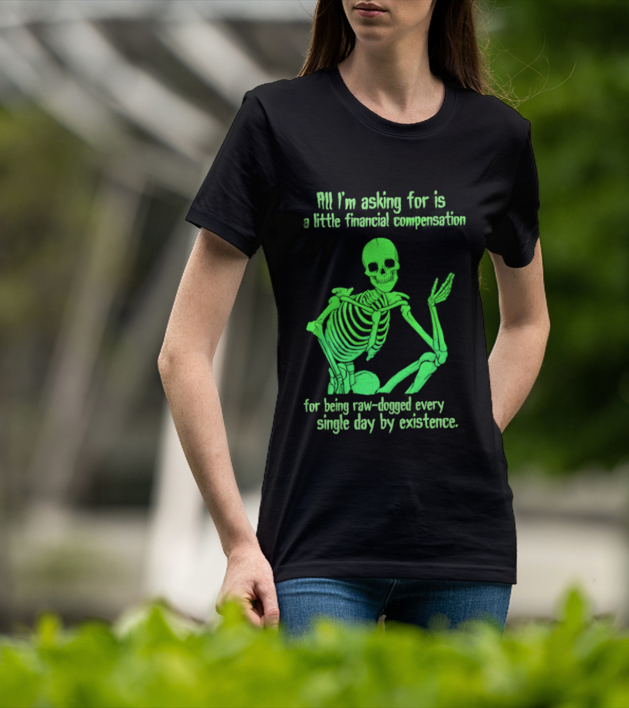 All I Am Asking For Is A Little Financial Compensation For Being Raw Dogged By Existence Skeletal Figure Iconic Humor T-Shirt