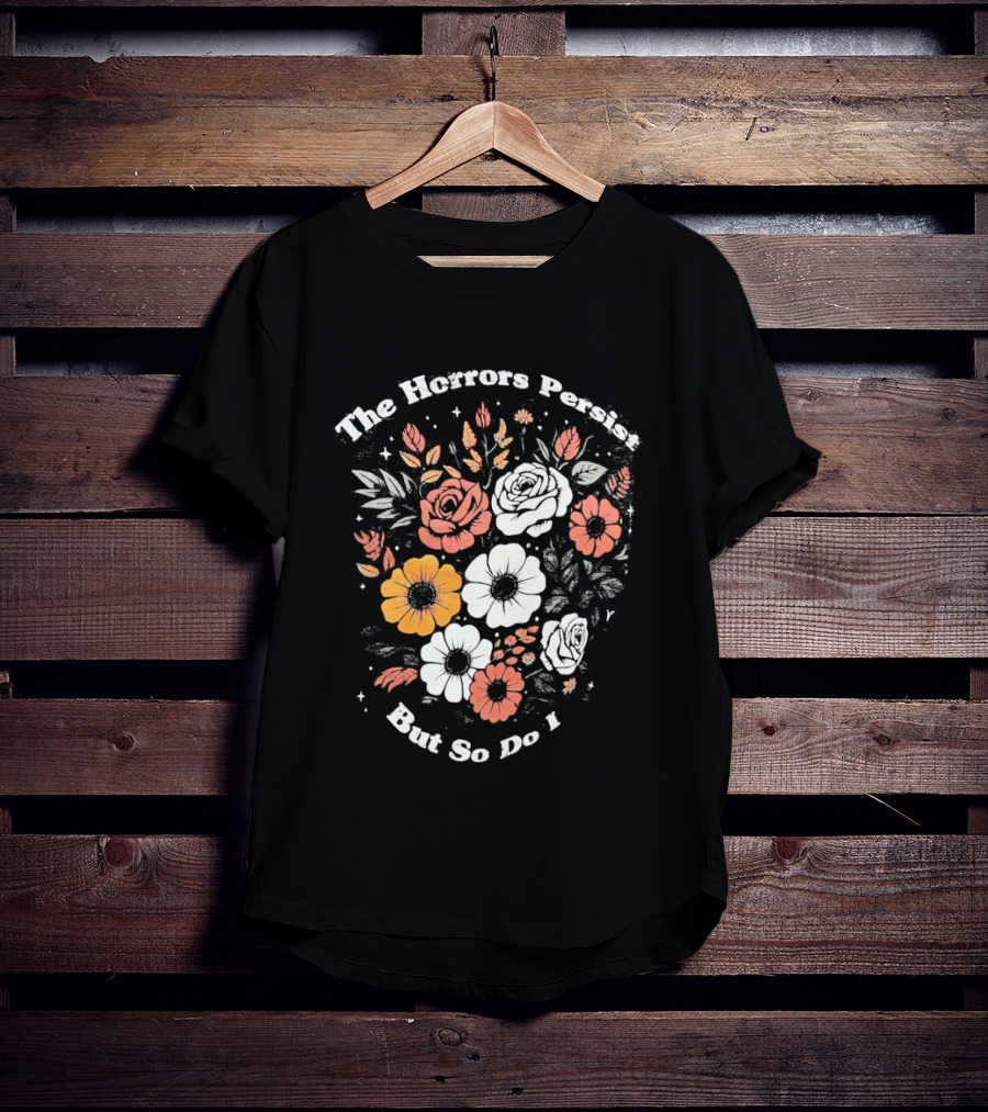 The Horrors Persist But So Do I Floral Flowers Resilient Message T-Shirt