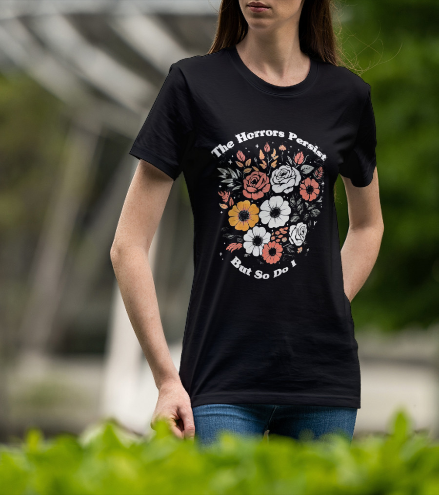 The Horrors Persist But So Do I Floral Flowers Resilient Message T-Shirt