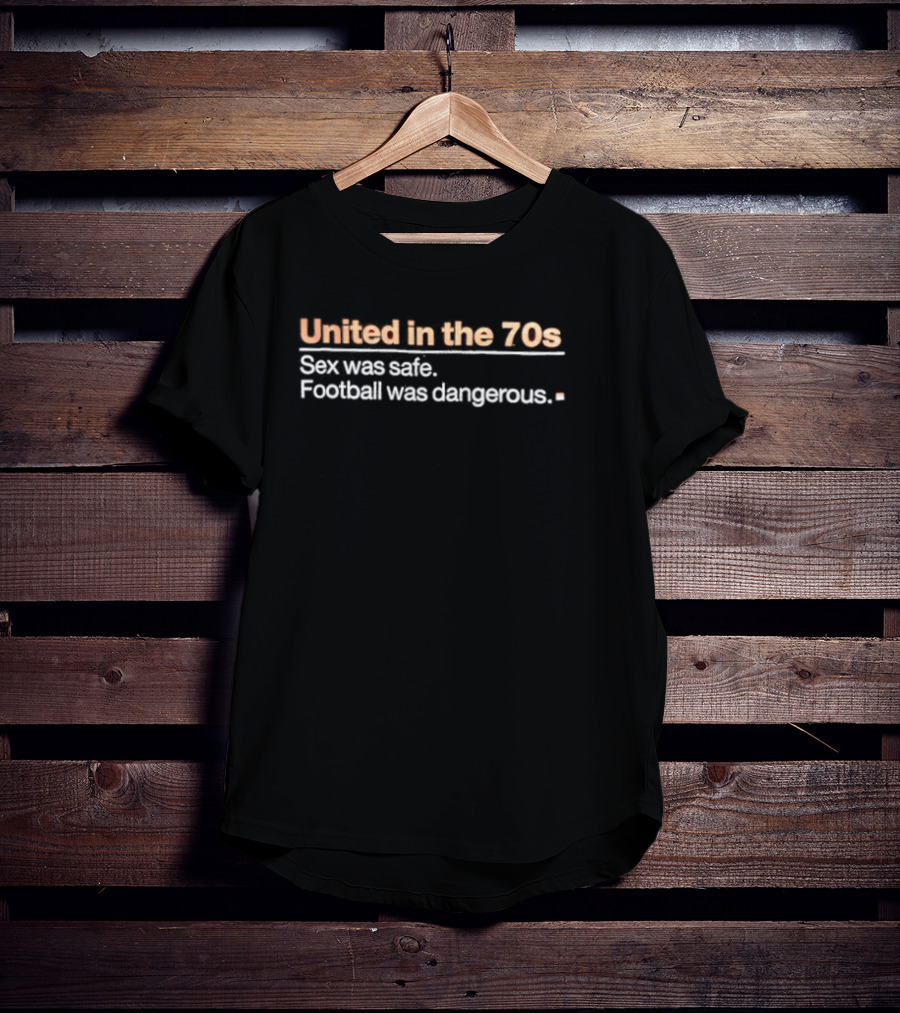 United In The 70s Sex Was Safe Football Was Dangerous Nostalgia Retro 70s Era T-Shirt