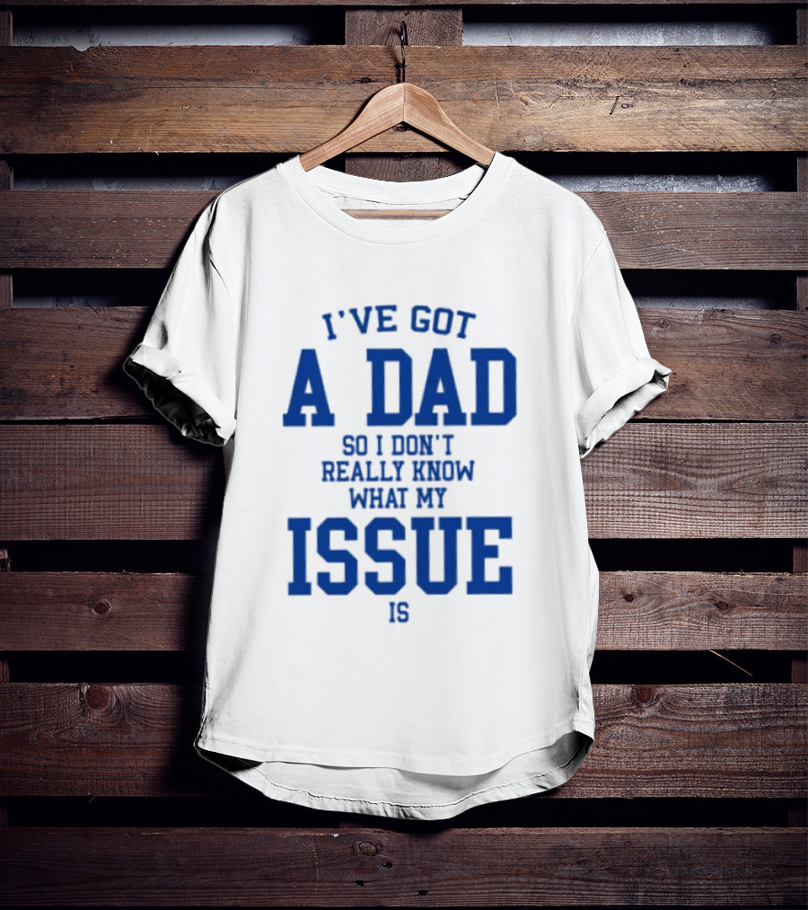 I've Got A Dad So I Don't Really Know What My Issue Is T-Shirt
