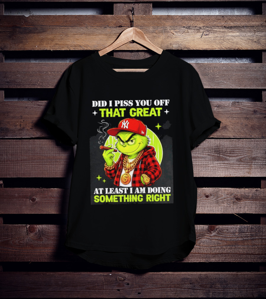Did I Piss You Off That Great Grinch Doing Something Right NY T-Shirt
