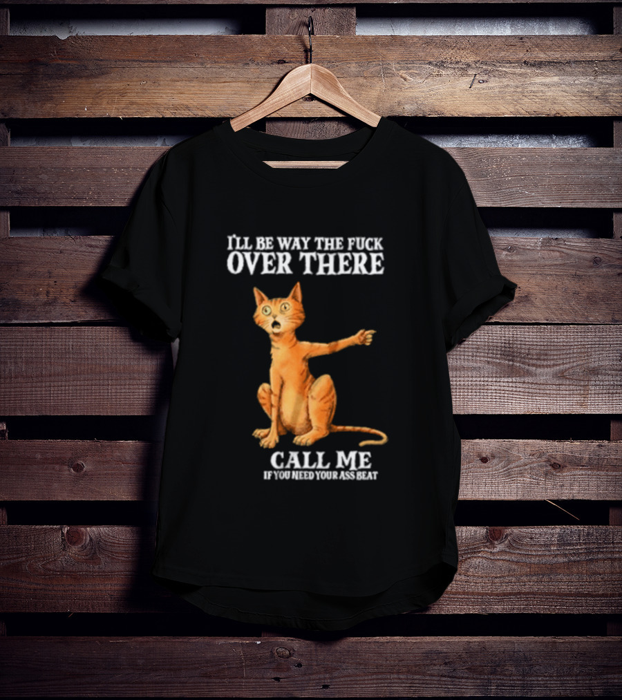 I'll Be Way The Fuck Over There Call Me If You Need Your Ass Beat Cat Modeling Attitude T-Shirt