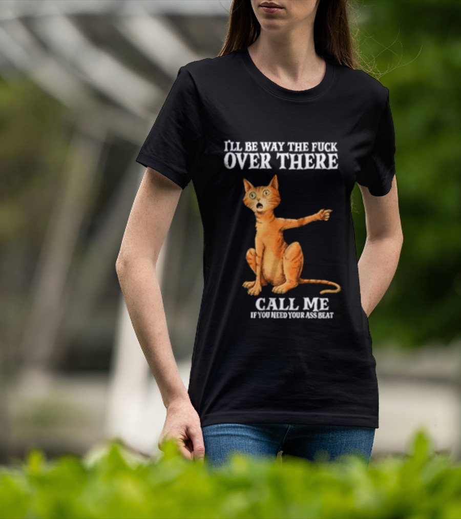 I'll Be Way The Fuck Over There Call Me If You Need Your Ass Beat Cat Modeling Attitude T-Shirt