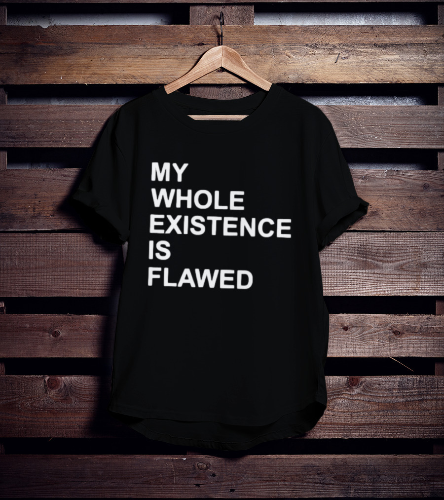 My Whole Existence Is Flawed Existential T-Shirt