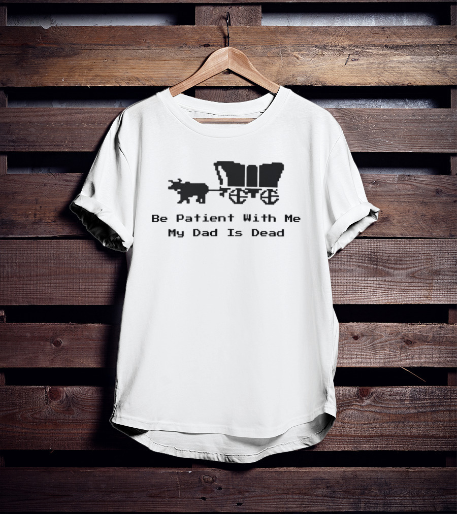 Be Patient With Me My Dad Is Dead Wagon And Oxen T-Shirt