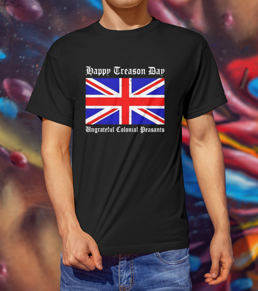 Happy Treason Day Ungrateful Colonial Peasants Union Jack Flag 4th Of July T-Shirt