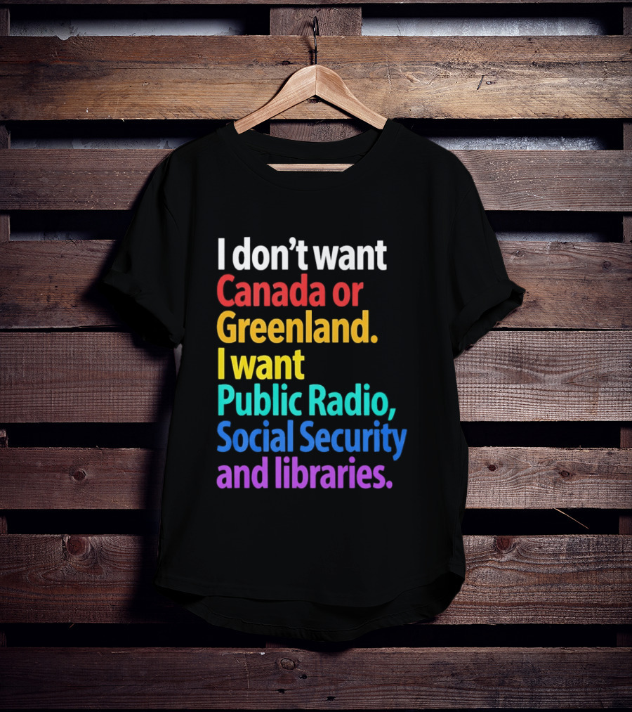 I Don't Want Canada Or Greenland I Want Public Radio Social Security And Libraries T-Shirt