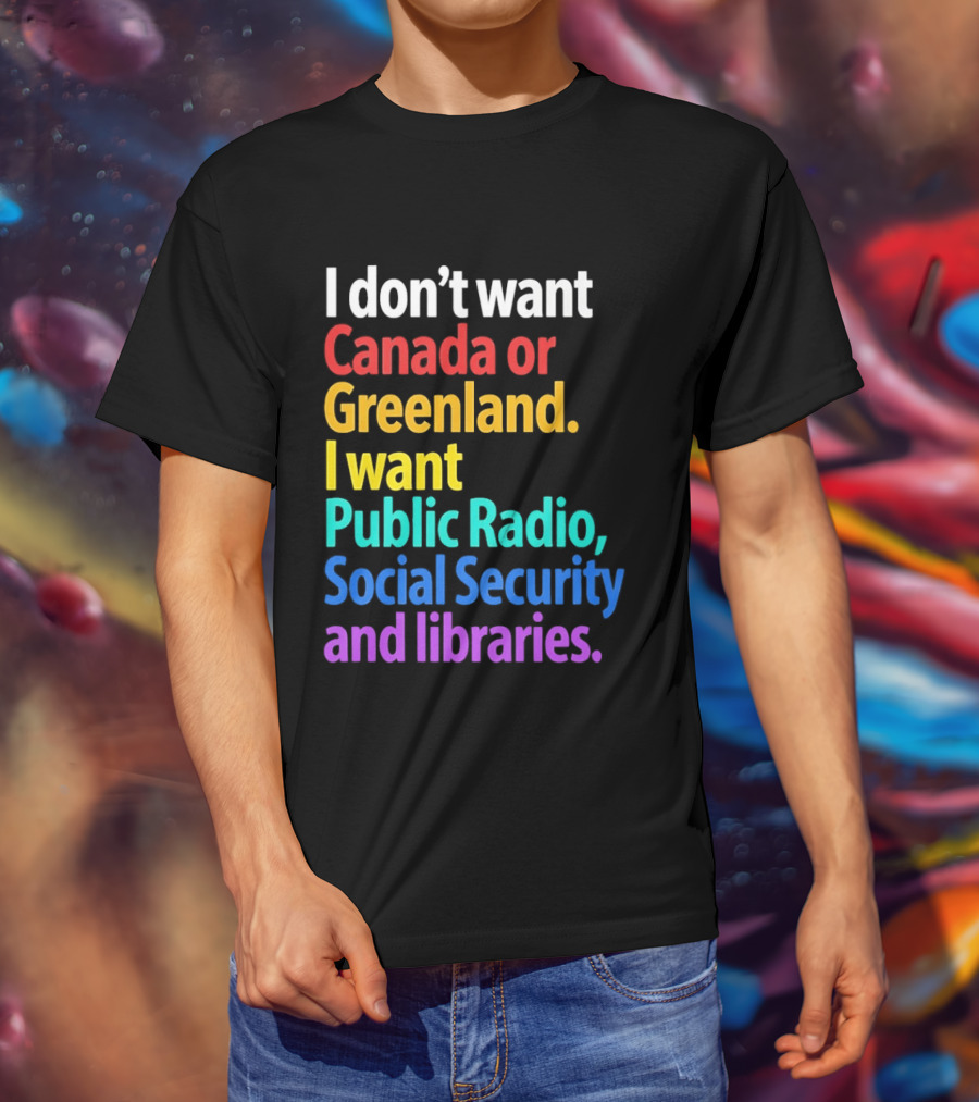 I Don't Want Canada Or Greenland I Want Public Radio Social Security And Libraries T-Shirt