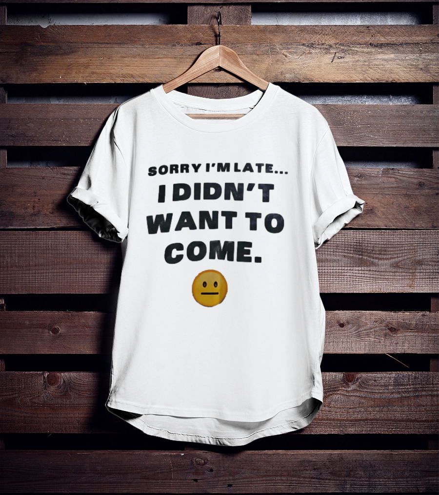 Sorry I'm Late I Didn't Want To Come Relatable Emoji T-Shirt