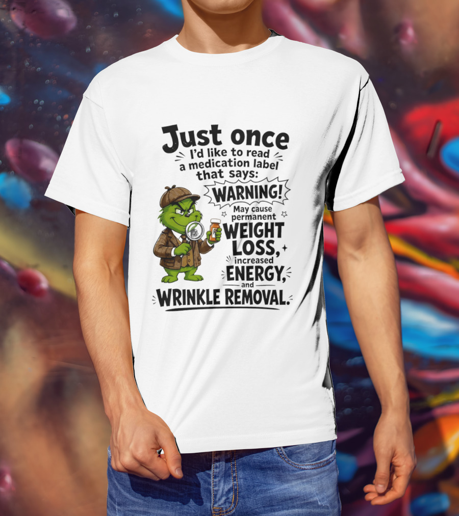 Grinch Just Once I'd Like To Read A Medication Label That Says Warning May Cause Permanent Weight Loss Increased Energy And Wrinkle Removal T-Shirt