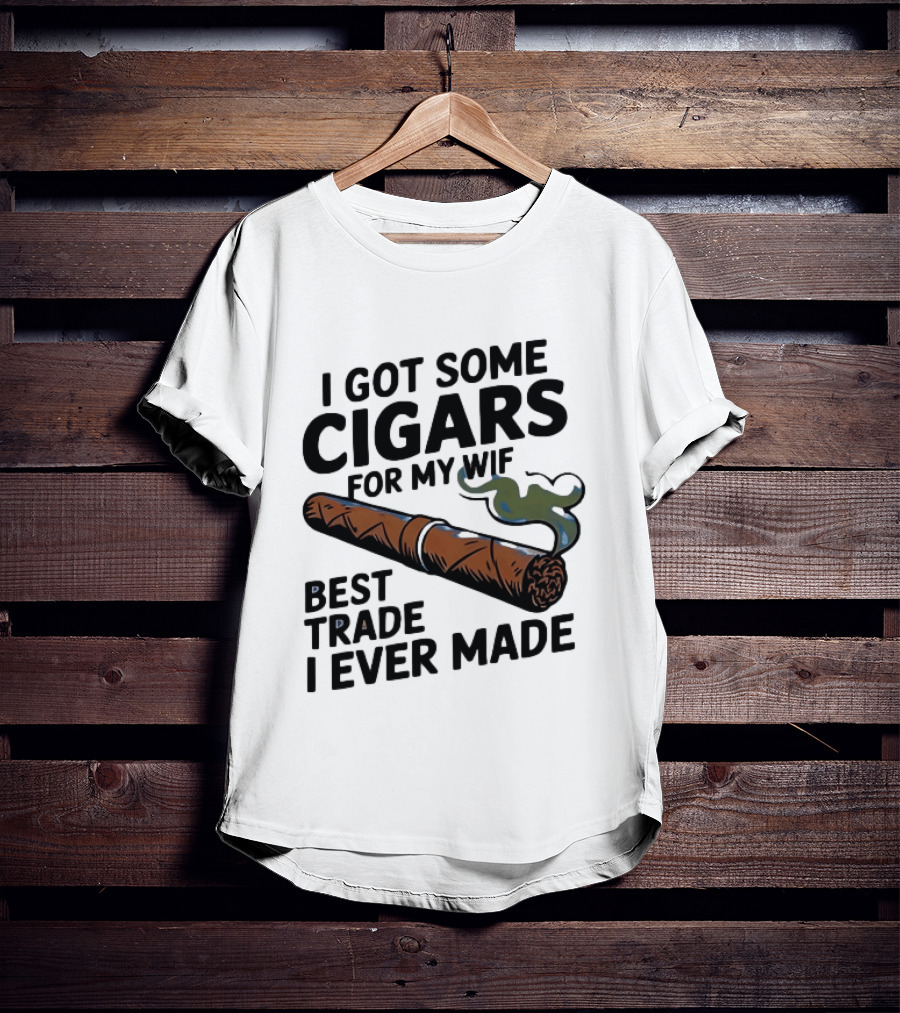 I Got Some Cigars For My Wife Best Trade I Ever Made T-Shirt