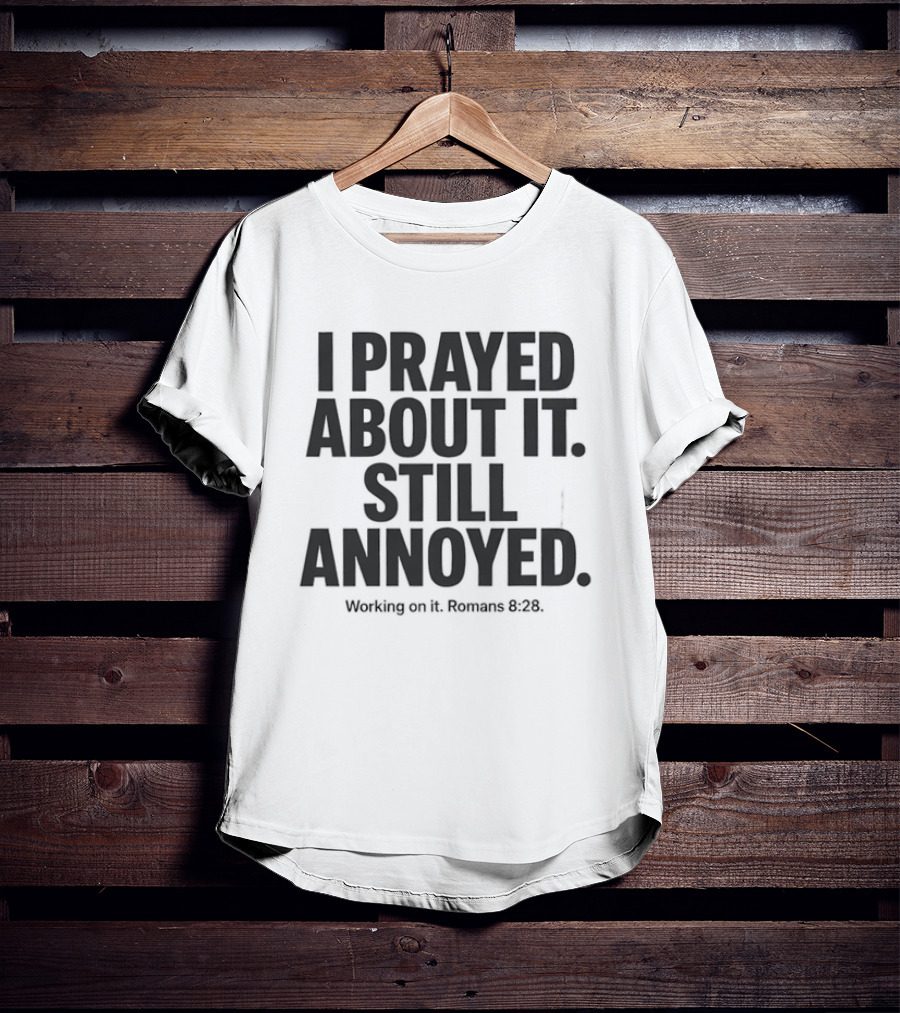 I Prayed About It Still Annoyed Working On It Romans 8 28 T-Shirt