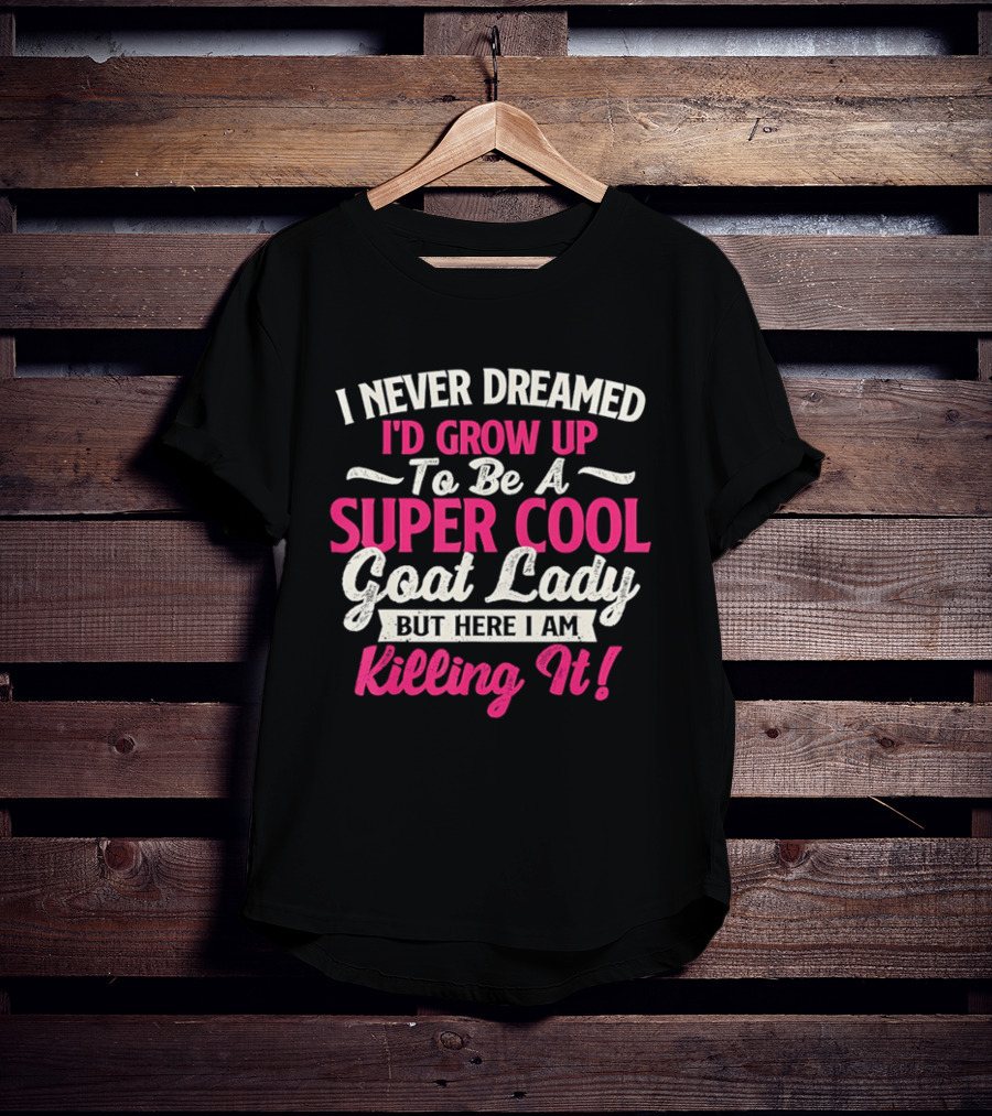 I Never Dreamed I'd Grow Up To Be A Super Cool Goat Lady But Here I Am Killing It T-Shirt