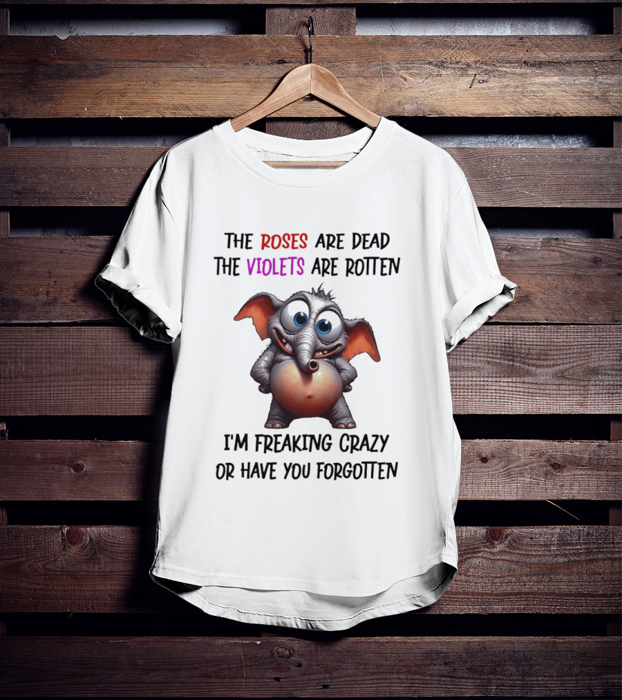 The Roses Are Dead The Violets Are Rotten I'm Freaking Crazy Or Have You Forgotten Elephant T-Shirt