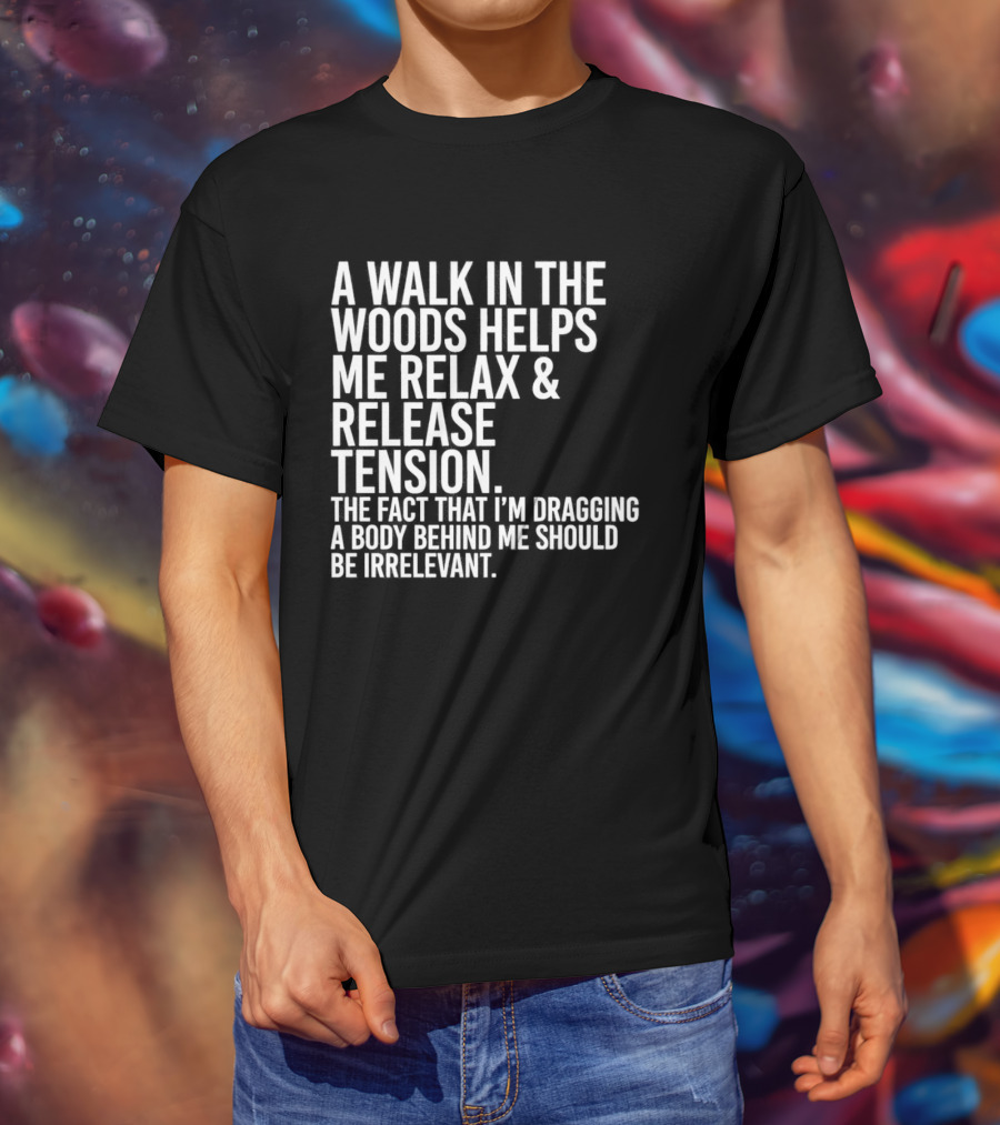 A Walk In The Woods Helps Me Relax And Release Tension Fact Dragging Body Irrelevant T-Shirt