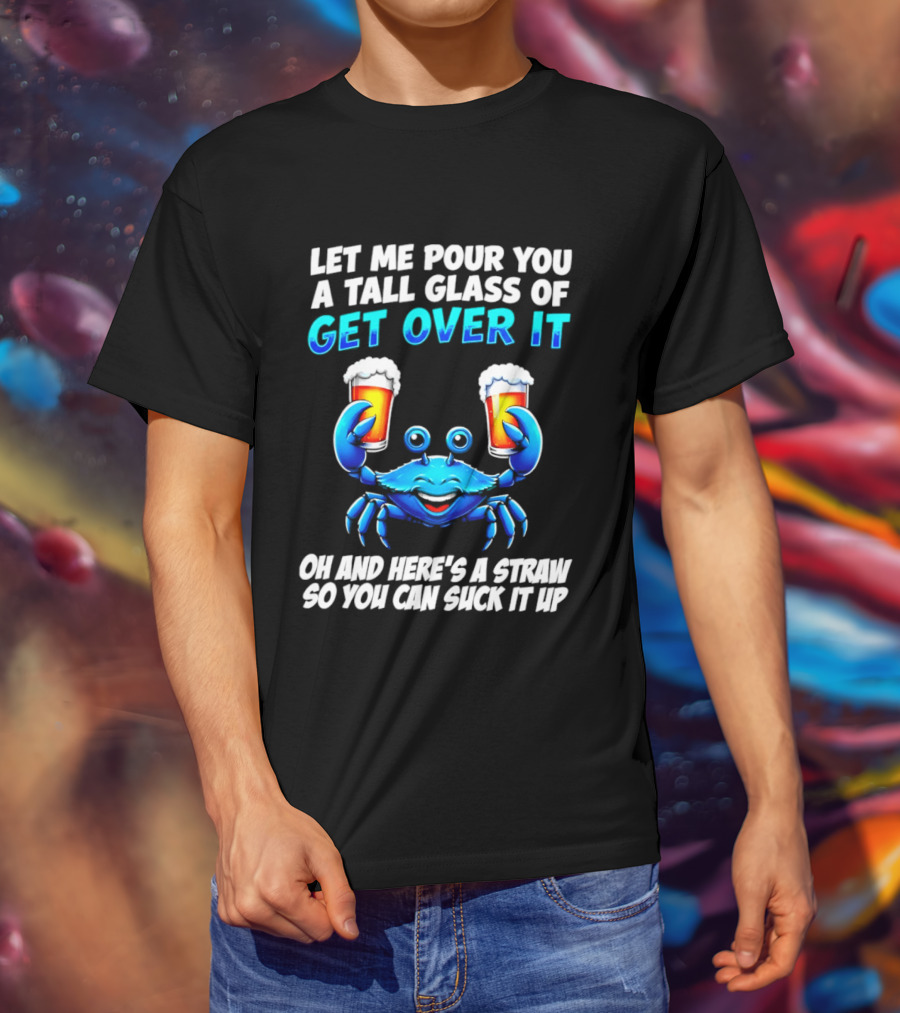 Let Me Pour You A Tall Glass Of Get Over It Blue Crab Here's A Straw So You Can Suck It Up T-Shirt