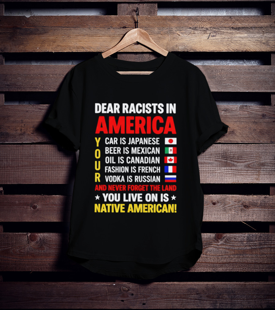 Dear Racists In America Your Car Is Japanese Beer Mexican Oil Canadian Fashion French Vodka Russian Never Forget Native American Land T-Shirt