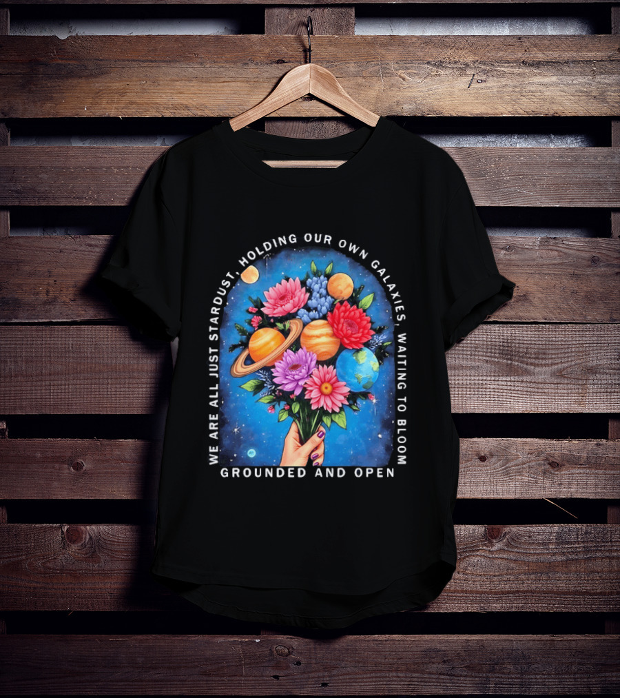 We Are All Just Stardust Holding Our Own Galaxies Waiting To Bloom Grounded And Open Floral Planet Bouquet T-Shirt