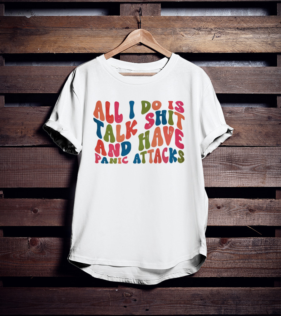 All I Do Is Talk Shit Have And Panic Attacks T-Shirt