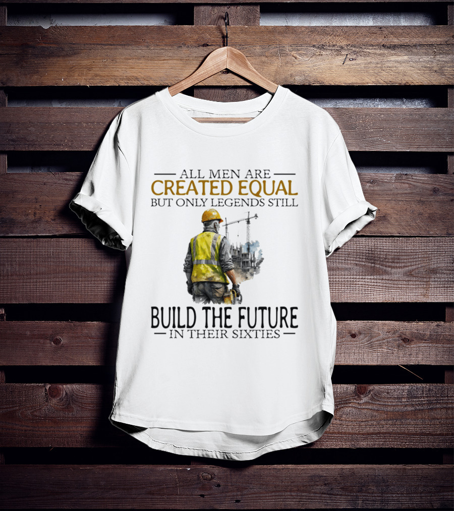 All Men Are Created Equal But Only Legends Still Build The Future In Their Sixties Construction Worker T-Shirt