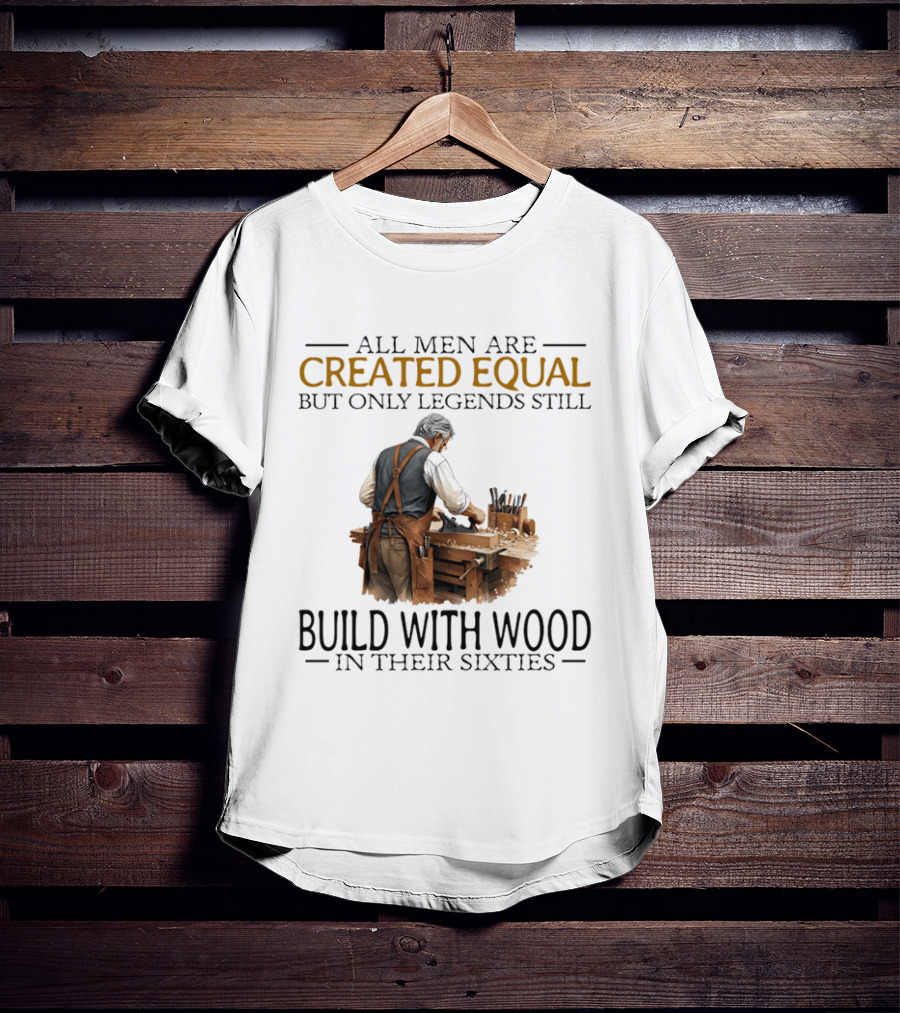 All Men Are Created Equal But Only Legends Still Build With Wood In Their Sixties Woodworking T-Shirt
