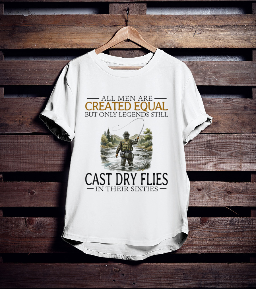 All Men Are Created Equal But Only Legends Still Cast Dry Flies In Their Sixties Fishing Scene T-Shirt